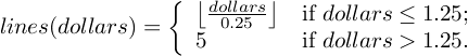 lines(dollars) = floor(dollars / 0.25) if dollars ≤ 1.25; 5 if dollars > 1.25